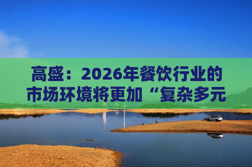 高盛：2026年餐饮行业的市场环境将更加“复杂多元”