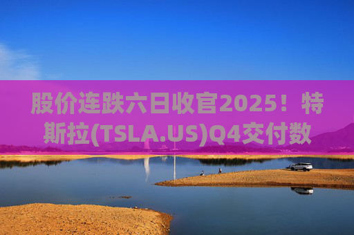 股价连跌六日收官2025！特斯拉(TSLA.US)Q4交付数据公布在即 市场更关注无人出租车进展