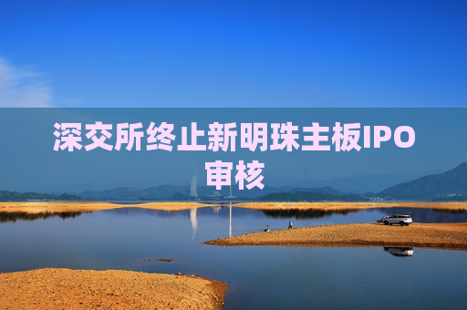 深交所终止新明珠主板IPO审核