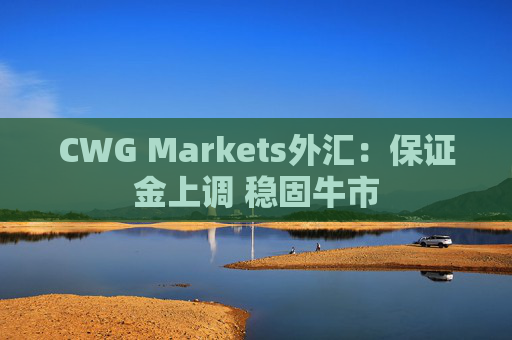 CWG Markets外汇：保证金上调 稳固牛市