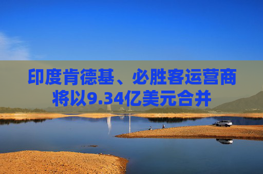 印度肯德基、必胜客运营商将以9.34亿美元合并