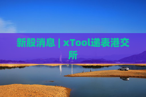 新股消息 | xTool递表港交所