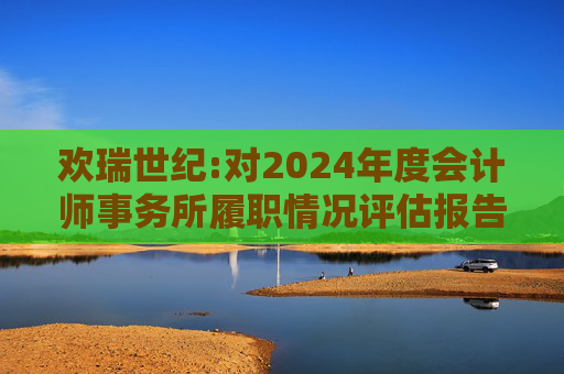 欢瑞世纪:对2024年度会计师事务所履职情况评估报告