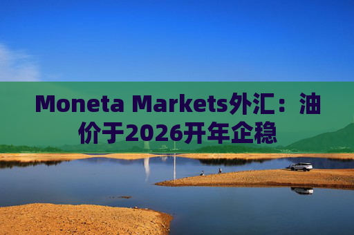 Moneta Markets外汇：油价于2026开年企稳