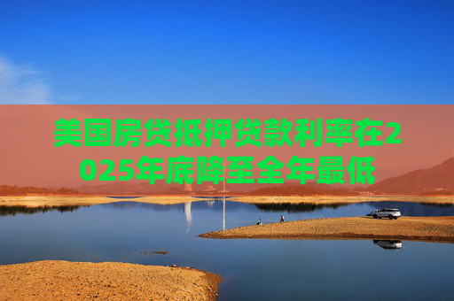 美国房贷抵押贷款利率在2025年底降至全年最低