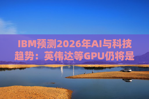 IBM预测2026年AI与科技趋势：英伟达等GPU仍将是核心  第1张