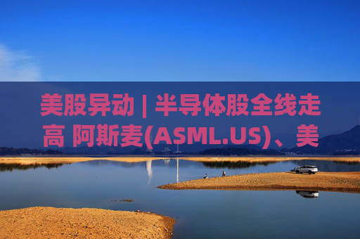 美股异动 | 半导体股全线走高 阿斯麦(ASML.US)、美光科技(MU.US)齐创历史新高