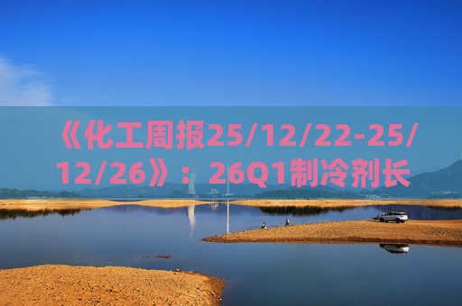 《化工周报25/12/22-25/12/26》：26Q1制冷剂长协继续上扬 有机硅或再迎涨价 关注商业航天、存储长景气