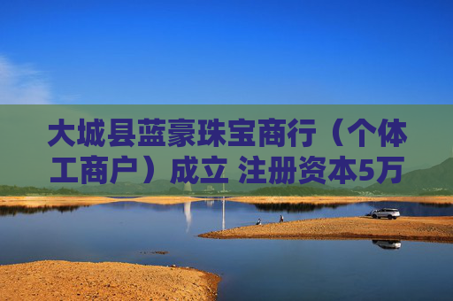 大城县蓝豪珠宝商行（个体工商户）成立 注册资本5万人民币