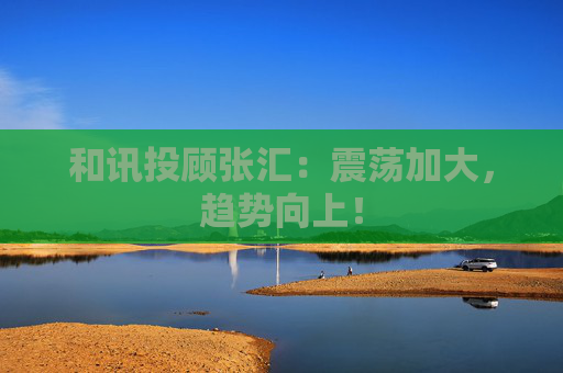 和讯投顾张汇：震荡加大，趋势向上！