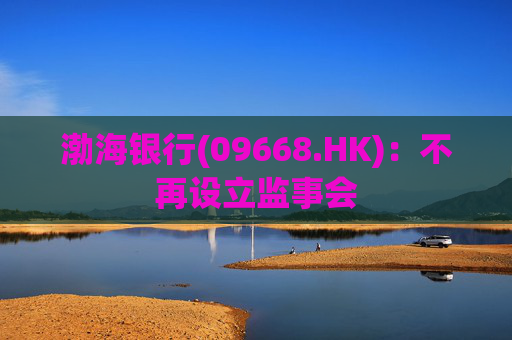 渤海银行(09668.HK):不再设立监事会 第1张 渤海银行(09668.HK):不再设立监事会 第1张