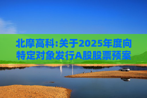 北摩高科:关于2025年度向特定对象发行A股股票预案披露的提示性公告