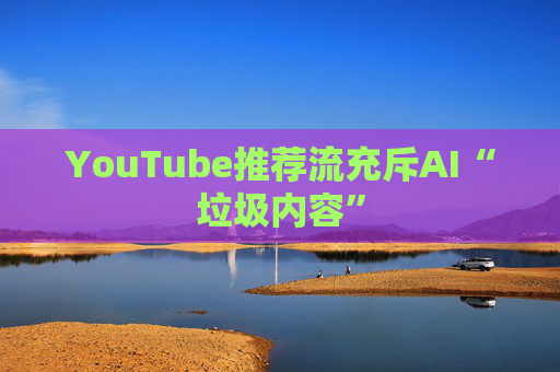 YouTube推荐流充斥AI“垃圾内容”  第1张