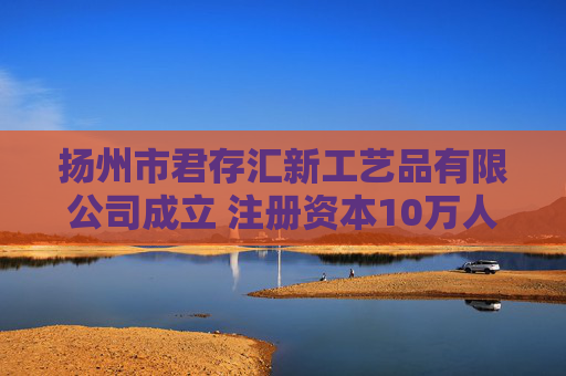 扬州市君存汇新工艺品有限公司成立 注册资本10万人民币