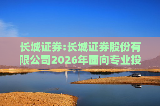 长城证券:长城证券股份有限公司2026年面向专业投资者公开发行公司债券（第一期）票面利率公告
