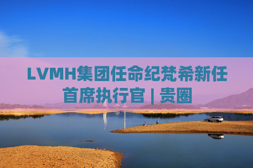 LVMH集团任命纪梵希新任首席执行官 | 贵圈