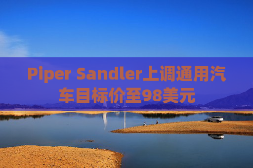 Piper Sandler上调通用汽车目标价至98美元