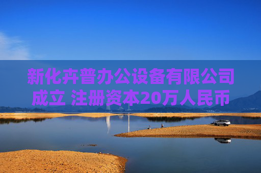 新化卉普办公设备有限公司成立 注册资本20万人民币