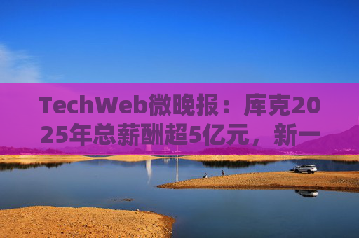 TechWeb微晚报：库克2025年总薪酬超5亿元，新一代小米SU 7申报图曝光