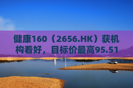 健康160（2656.HK）获机构看好，目标价最高95.51港元