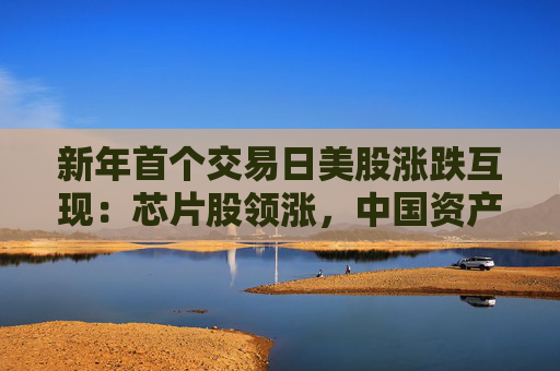 新年首个交易日美股涨跌互现：芯片股领涨，中国资产一飞冲天