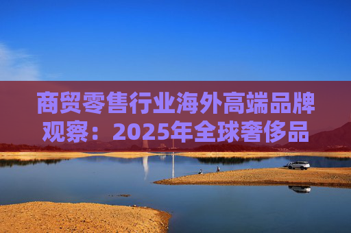 商贸零售行业海外高端品牌观察：2025年全球奢侈品市场增速放缓 Q3复苏反转迹象显现