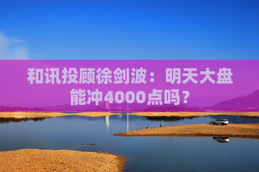 和讯投顾徐剑波：明天大盘能冲4000点吗？