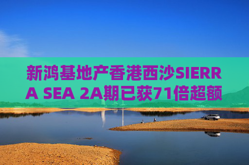 新鸿基地产香港西沙SIERRA SEA 2A期已获71倍超额认购