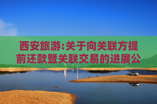 西安旅游:关于向关联方提前还款暨关联交易的进展公告