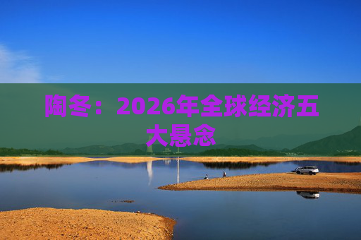 陶冬:2026年全球经济五大悬念
