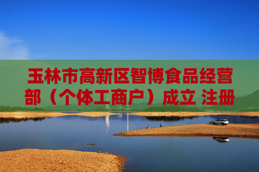 玉林市高新区智博食品经营部（个体工商户）成立 注册资本3万人民币