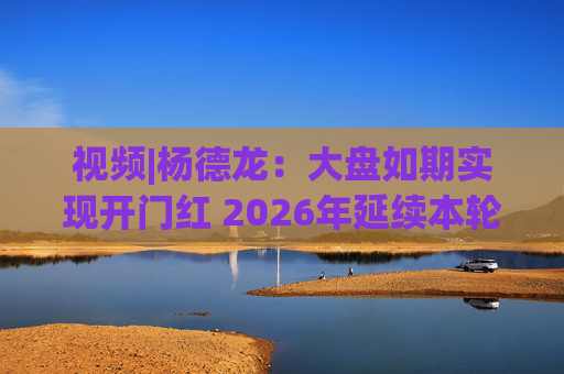 视频|杨德龙：大盘如期实现开门红 2026年延续本轮慢牛长牛行情