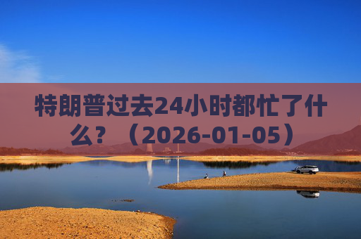 特朗普过去24小时都忙了什么？（2026-01-05）