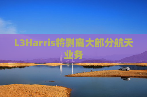 L3Harris将剥离大部分航天业务