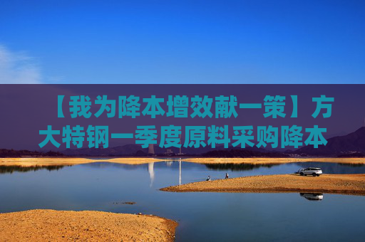 【我为降本增效献一策】方大特钢一季度原料采购降本1200余万元  第1张