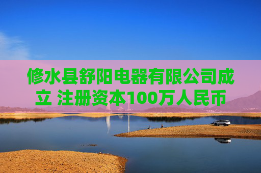 修水县舒阳电器有限公司成立 注册资本100万人民币