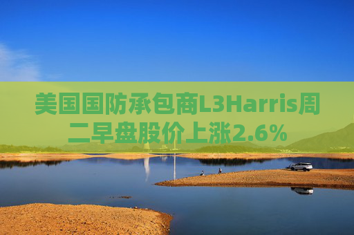 美国国防承包商L3Harris周二早盘股价上涨2.6%