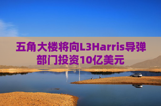 五角大楼将向L3Harris导弹部门投资10亿美元