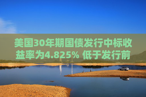 美国30年期国债发行中标收益率为4.825% 低于发行前交易水平