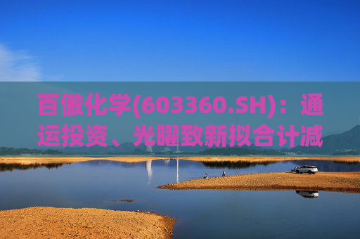 百傲化学(603360.SH)：通运投资、光曜致新拟合计减持不超6%股份