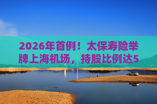 2026年首例！太保寿险举牌上海机场，持股比例达5%