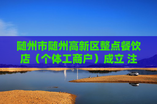 随州市随州高新区整点餐饮店（个体工商户）成立 注册资本7万人民币