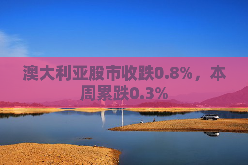 澳大利亚股市收跌0.8%，本周累跌0.3%