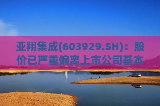 亚翔集成(603929.SH)：股价已严重偏离上市公司基本面，未来存在快速下跌的风险