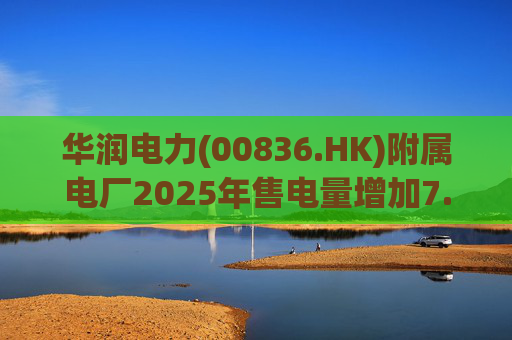 华润电力(00836.HK)附属电厂2025年售电量增加7.0% 附属风电场售电量增加16.4% 光伏电站售电量增加55.5%