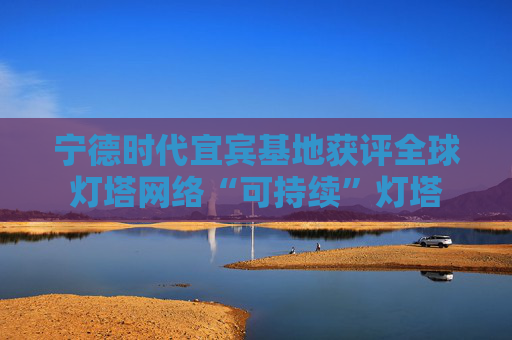 宁德时代宜宾基地获评全球灯塔网络“可持续”灯塔