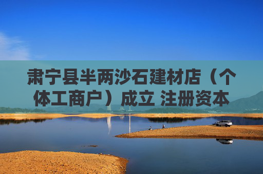肃宁县半两沙石建材店（个体工商户）成立 注册资本20万人民币