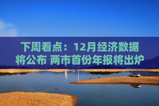 下周看点：12月经济数据将公布 两市首份年报将出炉