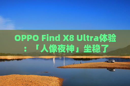 OPPO Find X8 Ultra体验：「人像夜神」坐稳了
