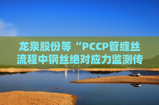 龙泉股份等“PCCP管缠丝流程中钢丝绝对应力监测传感器安装方法”专利获授权